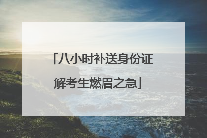 八小时补送身份证 解考生燃眉之急